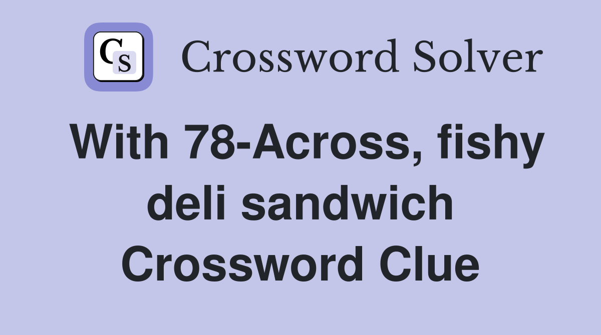 With 78Across, fishy deli sandwich Crossword Clue Answers